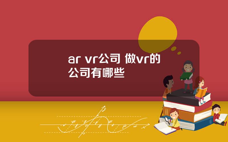 ar vr公司 做vr的公司有哪些
